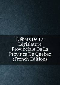 Debats De La Legislature Provinciale De La Province De Quebec (French Edition)