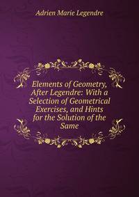 Elements of Geometry, After Legendre: With a Selection of Geometrical Exercises, and Hints for the Solution of the Same