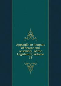 Appendix to Journals of Senate and Assembly . of the Legislature, Volume 18
