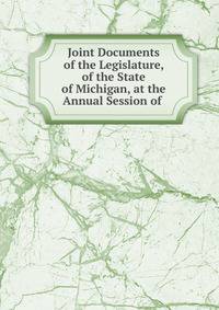 Joint Documents of the Legislature, of the State of Michigan, at the Annual Session of .