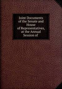 Joint Documents of the Senate and House of Representatives, at the Annual Session of .