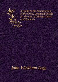 A Guide to the Examination of the Urine, Designed Chiefly for the Use of Clinical Clerks and Students