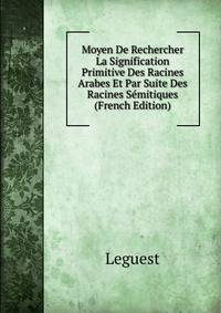 Moyen De Rechercher La Signification Primitive Des Racines Arabes Et Par Suite Des Racines Semitiques (French Edition)