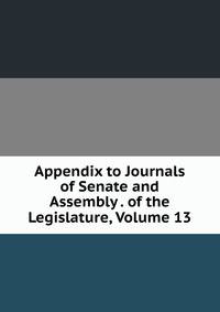 Appendix to Journals of Senate and Assembly . of the Legislature, Volume 13
