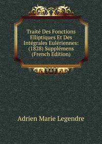 Traite Des Fonctions Elliptiques Et Des Integrales Euleriennes: (1828) Supplemens (French Edition)