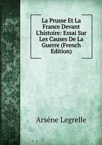 La Prusse Et La France Devant L'histoire: Essai Sur Les Causes De La Guerre (French Edition)