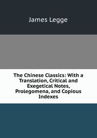 The Chinese Classics: With a Translation, Critical and Exegetical Notes, Prolegomena, and Copious Indexes
