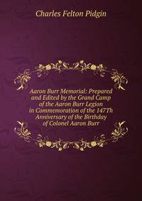 Aaron Burr Memorial: Prepared and Edited by the Grand Camp of the Aaron Burr Legion in Commemoration of the 147Th Anniversary of the Birthday of Colonel Aaron Burr
