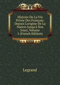 Histoire De La Vie Priv?e Des Fran?ois: Depuis L'origine De La Nation Jusqu'? Nos Jours, Volume 1 (French Edition)