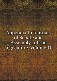 Appendix to Journals of Senate and Assembly . of the Legislature, Volume 10