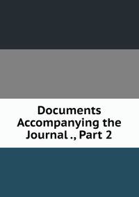 Documents Accompanying the Journal ., Part 2