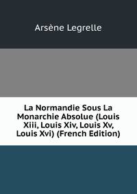 La Normandie Sous La Monarchie Absolue (Louis Xiii, Louis Xiv, Louis Xv, Louis Xvi) (French Edition)