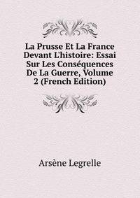 La Prusse Et La France Devant L'histoire: Essai Sur Les Cons?quences De La Guerre, Volume 2 (French Edition)