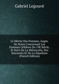 Le Merite Des Femmes, Augm. De Notes Concernant Les Femmes Celebres Du 19E Siecle, Et Suivi De La Melancolie, Des Souvenirs Et De La Sepulture (French Edition)