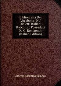 Bibliografia Dei Vocabolari Ne' Dialetti Italiani Raccolti E Posseduti Da G. Romagnoli (Italian Edition)