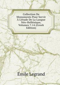 Collection De Monuments Pour Servir ? L'?tude De La Langue N?o-Hell?nique, Volumes 7-14 (Greek Edition)