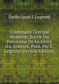 Grammaire Grecque Moderne, Suivie Du Panorama De La Gr?ce D'a. Soutsos, Publ. Par ?. Legrand (French Edition)