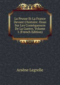 La Prusse Et La France Devant L'histoire: Essai Sur Les Cons?quences De La Guerre, Volume 1 (French Edition)
