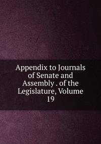 Appendix to Journals of Senate and Assembly . of the Legislature, Volume 19