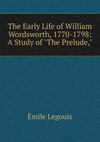 The Early Life of William Wordsworth, 1770-1798: A Study of "The Prelude,"