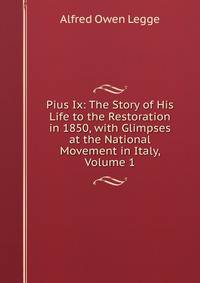 Pius Ix: The Story of His Life to the Restoration in 1850, with Glimpses at the National Movement in Italy, Volume 1