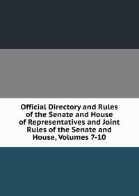 Official Directory and Rules of the Senate and House of Representatives and Joint Rules of the Senate and House, Volumes 7-10