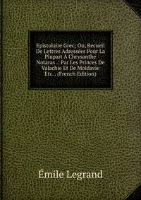 Epistolaire Grec; Ou, Recueil De Lettres Adressees Pour La Plupart A Chrysanthe Notaras .: Par Les Princes De Valachie Et De Moldavie Etc. . (French Edition)