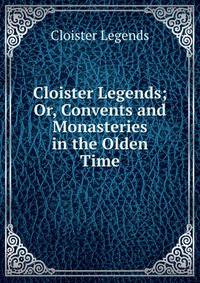 Cloister Legends; Or, Convents and Monasteries in the Olden Time