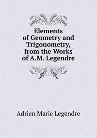 Elements of Geometry and Trigonometry, from the Works of A.M. Legendre
