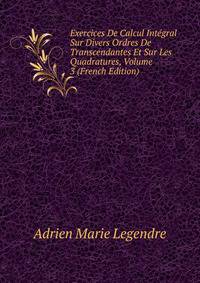 Exercices De Calcul Integral Sur Divers Ordres De Transcendantes Et Sur Les Quadratures, Volume 3 (French Edition)