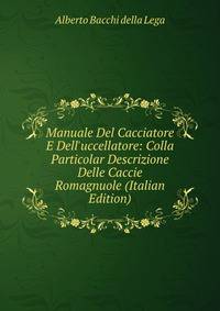 Manuale Del Cacciatore E Dell'uccellatore: Colla Particolar Descrizione Delle Caccie Romagnuole (Italian Edition)