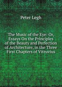 The Music of the Eye: Or, Essays On the Principles of the Beauty and Perfection of Architecture, in the Three First Chapters of Vitruvius