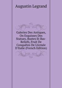 Galeries Des Antiques, On Esquisses Des Statues, Bustes Et Bas-Reliefs, Fruit De Conqu?tes De L'Arm?e D'Italie (French Edition)