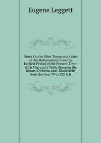 Notes On the Mint-Towns and Coins of the Mohamedans from the Earliest Period of the Present Time: With Map and a Table Showing the Dinars, Dirhems and . Khaleefehs from the Year 79 to 332 A.H.