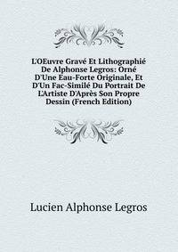 L'OEuvre Grav? Et Lithographi? De Alphonse Legros: Orn? D'Une Eau-Forte Originale, Et D'Un Fac-Simil? Du Portrait De L'Artiste D'Apr?s Son Propre Dessin (French Edition)