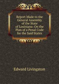 Report Made to the General Assembly of the State of Louisiana: On the Plan of a Penal Code for the Said States