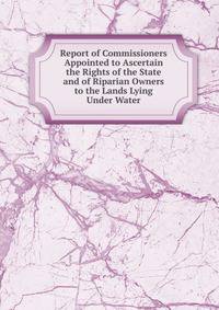 Report of Commissioners Appointed to Ascertain the Rights of the State and of Riparian Owners to the Lands Lying Under Water