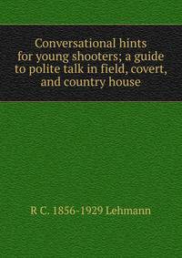 Conversational hints for young shooters; a guide to polite talk in field, covert, and country house
