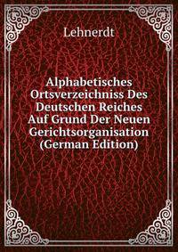 Alphabetisches Ortsverzeichniss Des Deutschen Reiches Auf Grund Der Neuen Gerichtsorganisation (German Edition)