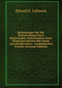 Rechtsfragen Bei Der Verheirathung Einer Regierenden: Insbesondere Einer Deutschen Furstin Mit Einem Auswartigen Bezw. Auslandischen Prinzen (German Edition)