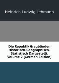 Die Republik Graubunden Historisch-Geographisch-Statistisch Dargestellt, Volume 2 (German Edition)