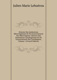 Histoire Des Institutions Merovingiennes Et Du Gouvernement Des Merovingiens: Histoire Des Institutions Carolingiennes Et Du Gouvernement Des Carolingiens, Volume 1 (French Edition)