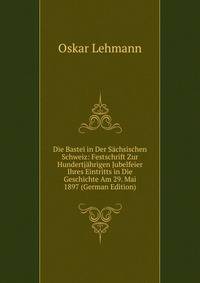 Die Bastei in Der Sachsischen Schweiz: Festschrift Zur Hundertjahrigen Jubelfeier Ihres Eintritts in Die Geschichte Am 29. Mai 1897 (German Edition)