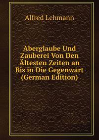 Aberglaube Und Zauberei Von Den Altesten Zeiten an Bis in Die Gegenwart (German Edition)
