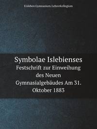 Symbolae Islebienses. Festschrift zur Einweihung des Neuen Gymnasialgebudes Am 31. Oktober 1883