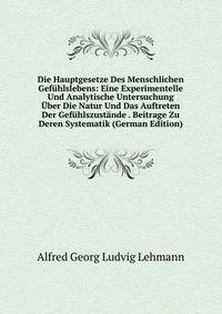 Die Hauptgesetze Des Menschlichen Gefuhlslebens: Eine Experimentelle Und Analytische Untersuchung Uber Die Natur Und Das Auftreten Der Gefuhlszustande . Beitrage Zu Deren Systematik (German Edition)