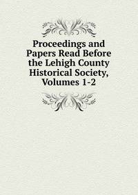 Proceedings and Papers Read Before the Lehigh County Historical Society, Volumes 1-2