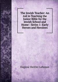 The Jewish Teacher: An Aid in Teaching the Junior Bible for the Jewish School and Home : Series 1: Early Heroes and Heroines