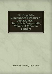 Die Republik Graubunden Historisch-Geographisch-Statistisch Dargestellt, Volume 1 (German Edition)