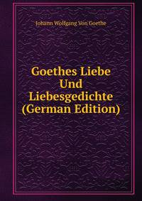 Goethes Liebe Und Liebesgedichte (German Edition)